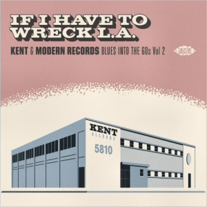 If I Have To Wreck L.A.: Kent & Modern Records Blues Into The 60S Vol. 2