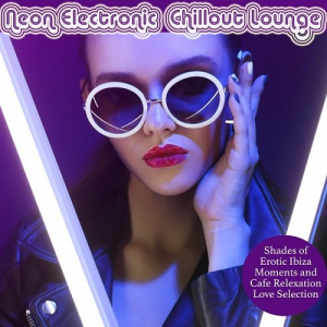 Neon Electronic Chillout Lounge (Shades Of Erotic Ibiza Moments And Cafe Relaxation Love Selection)